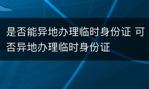 是否能异地办理临时身份证 可否异地办理临时身份证