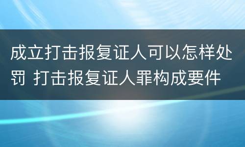 成立打击报复证人可以怎样处罚 打击报复证人罪构成要件