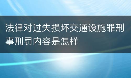 法律对过失损坏交通设施罪刑事刑罚内容是怎样