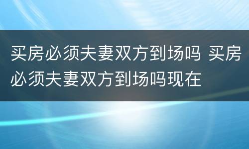 买房必须夫妻双方到场吗 买房必须夫妻双方到场吗现在