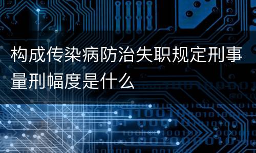 构成传染病防治失职规定刑事量刑幅度是什么