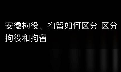 安徽拘役、拘留如何区分 区分拘役和拘留