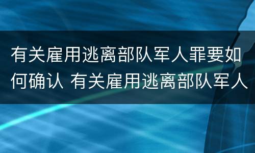 有关雇用逃离部队军人罪要如何确认 有关雇用逃离部队军人罪要如何确认罪名