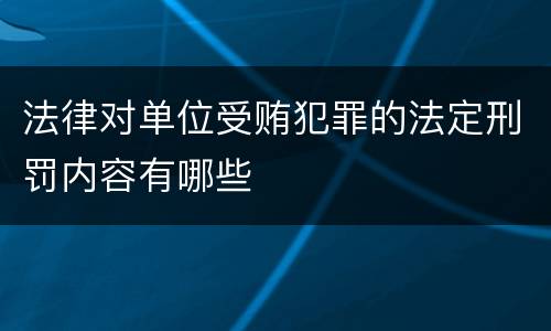 法律对单位受贿犯罪的法定刑罚内容有哪些