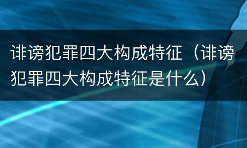 诽谤犯罪四大构成特征（诽谤犯罪四大构成特征是什么）