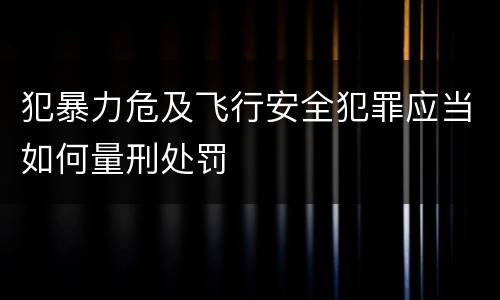 犯暴力危及飞行安全犯罪应当如何量刑处罚