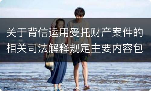关于背信运用受托财产案件的相关司法解释规定主要内容包括什么
