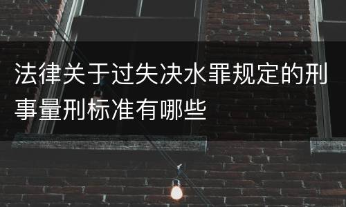 法律关于过失决水罪规定的刑事量刑标准有哪些
