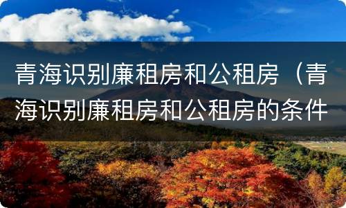 青海识别廉租房和公租房（青海识别廉租房和公租房的条件）