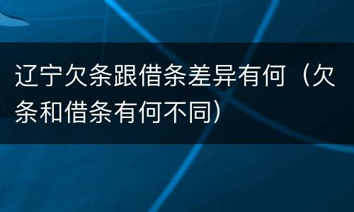 辽宁欠条跟借条差异有何（欠条和借条有何不同）