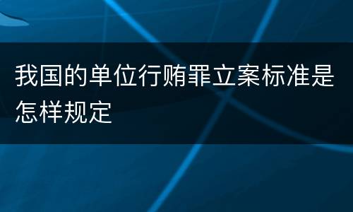我国的单位行贿罪立案标准是怎样规定