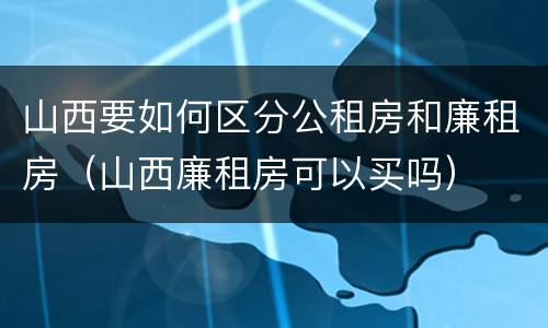 山西要如何区分公租房和廉租房（山西廉租房可以买吗）