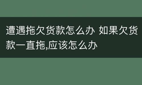 遭遇拖欠货款怎么办 如果欠货款一直拖,应该怎么办