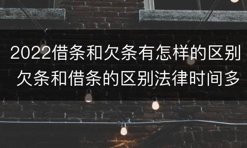 2022借条和欠条有怎样的区别 欠条和借条的区别法律时间多少年