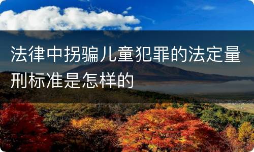 法律中拐骗儿童犯罪的法定量刑标准是怎样的