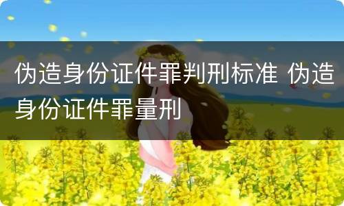 伪造身份证件罪判刑标准 伪造身份证件罪量刑