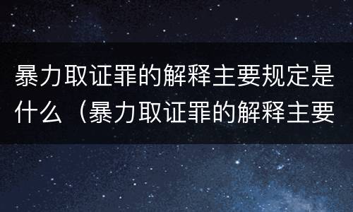 暴力取证罪的解释主要规定是什么（暴力取证罪的解释主要规定是什么）