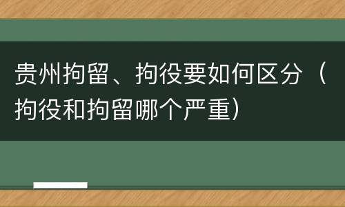 贵州拘留、拘役要如何区分（拘役和拘留哪个严重）