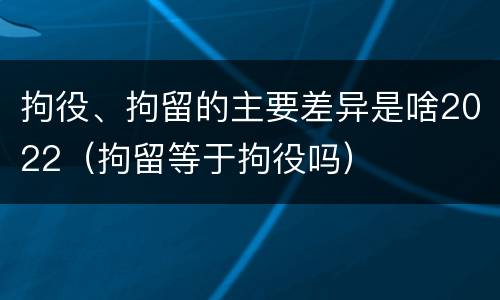 拘役、拘留的主要差异是啥2022（拘留等于拘役吗）