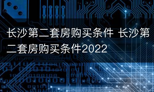 长沙第二套房购买条件 长沙第二套房购买条件2022
