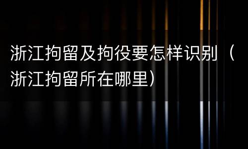 浙江拘留及拘役要怎样识别（浙江拘留所在哪里）
