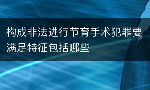 构成非法进行节育手术犯罪要满足特征包括哪些