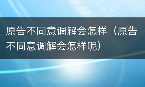 原告不同意调解会怎样（原告不同意调解会怎样呢）