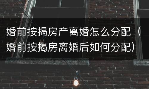 婚前按揭房产离婚怎么分配（婚前按揭房离婚后如何分配）
