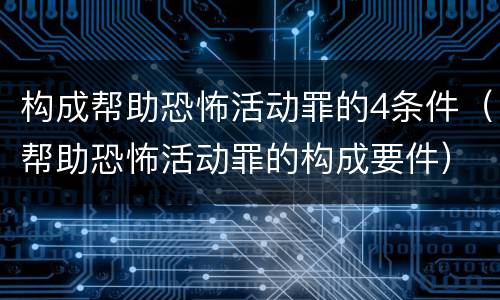 构成帮助恐怖活动罪的4条件（帮助恐怖活动罪的构成要件）