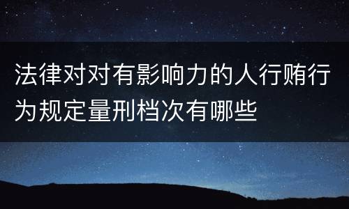 法律对对有影响力的人行贿行为规定量刑档次有哪些