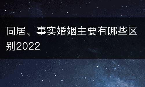 同居、事实婚姻主要有哪些区别2022