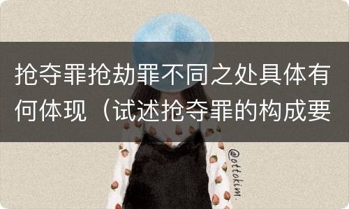 抢夺罪抢劫罪不同之处具体有何体现（试述抢夺罪的构成要件以及与抢劫罪的区别）