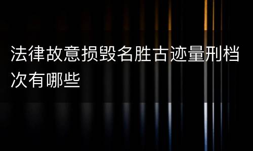 法律故意损毁名胜古迹量刑档次有哪些