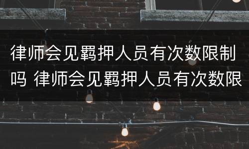 律师会见羁押人员有次数限制吗 律师会见羁押人员有次数限制吗多少