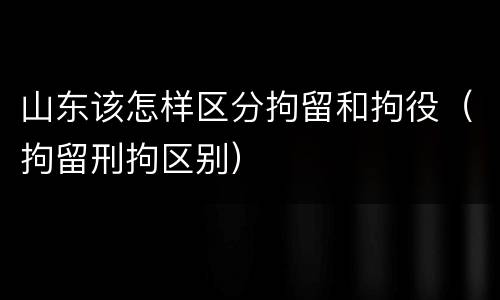 山东该怎样区分拘留和拘役（拘留刑拘区别）
