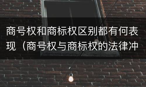 商号权和商标权区别都有何表现（商号权与商标权的法律冲突与解决）