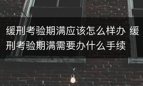 缓刑考验期满应该怎么样办 缓刑考验期满需要办什么手续