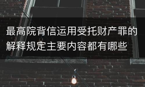 最高院背信运用受托财产罪的解释规定主要内容都有哪些