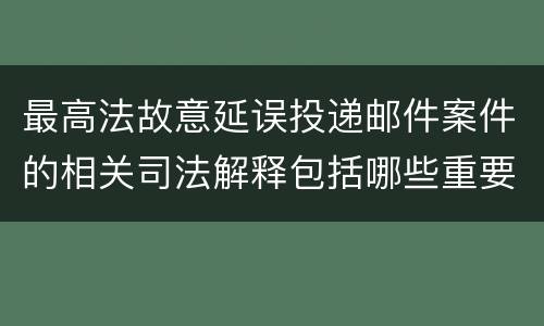 最高法故意延误投递邮件案件的相关司法解释包括哪些重要规定
