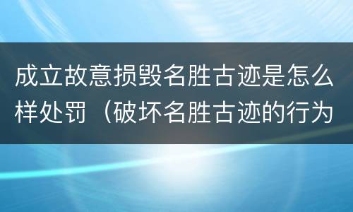 成立故意损毁名胜古迹是怎么样处罚（破坏名胜古迹的行为）