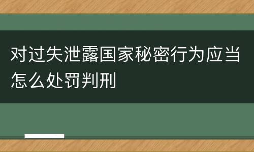 对过失泄露国家秘密行为应当怎么处罚判刑