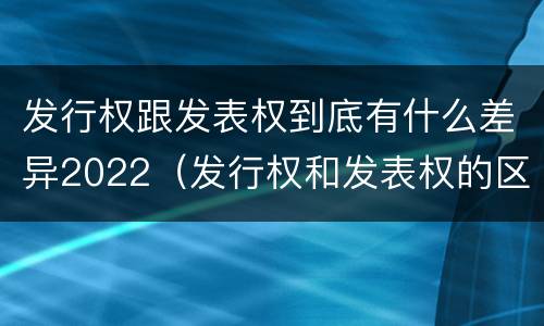 发行权跟发表权到底有什么差异2022（发行权和发表权的区别）