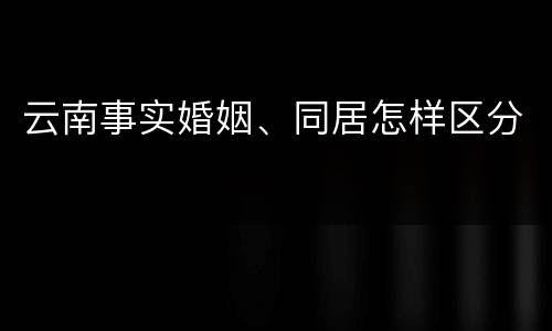 云南事实婚姻、同居怎样区分