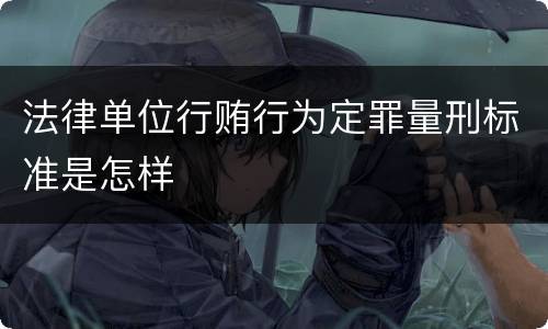 法律单位行贿行为定罪量刑标准是怎样