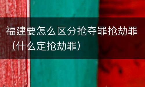 福建要怎么区分抢夺罪抢劫罪（什么定抢劫罪）