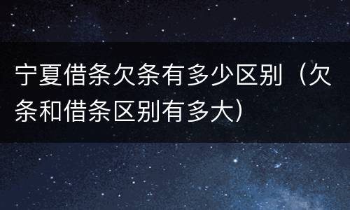 宁夏借条欠条有多少区别（欠条和借条区别有多大）