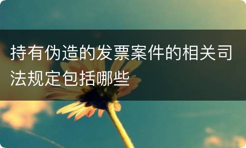 持有伪造的发票案件的相关司法规定包括哪些