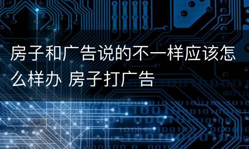 房子和广告说的不一样应该怎么样办 房子打广告