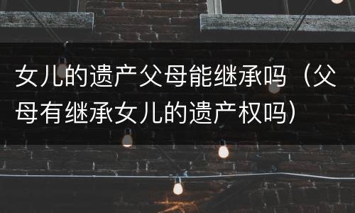 女儿的遗产父母能继承吗（父母有继承女儿的遗产权吗）