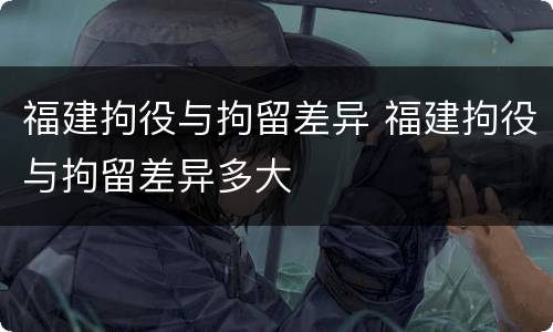 福建拘役与拘留差异 福建拘役与拘留差异多大